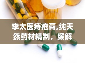 李太医痔疮膏,纯天然药材精制，缓解痔疮困扰的神奇膏剂”
