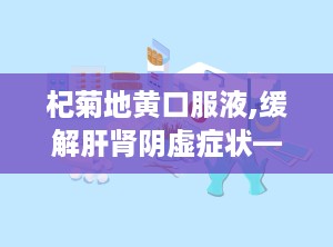 杞菊地黄口服液,缓解肝肾阴虚症状——杞菊地黄口服液功效解析”