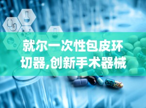 就尔一次性包皮环切器,创新手术器械，助力男性健康生活