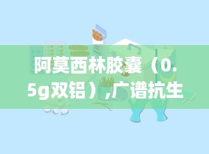 阿莫西林胶囊（0.5g双铝）,广谱抗生素的口服选择