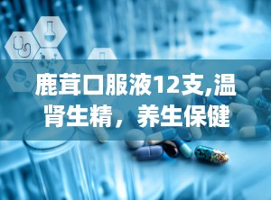 鹿茸口服液12支,温肾生精，养生保健的天然良药