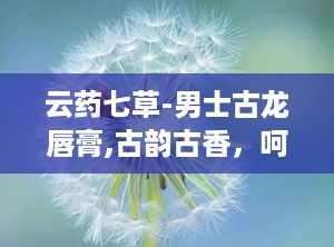 云药七草-男士古龙唇膏,古韵古香，呵护男士尊贵唇部