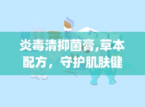 炎毒清抑菌膏,草本配方，守护肌肤健康，专业抑菌护理新选择
