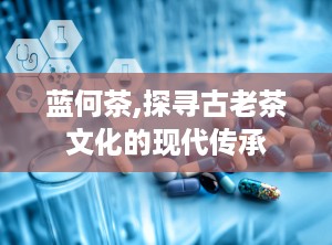 蓝何茶,探寻古老茶文化的现代传承