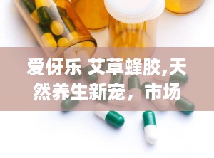 爱伢乐 艾草蜂胶,天然养生新宠，市场前景广阔的产业解析”