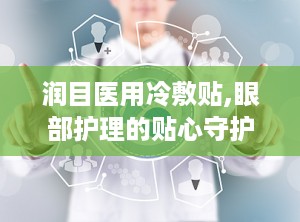 润目医用冷敷贴,眼部护理的贴心守护者