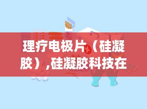 理疗电极片（硅凝胶）,硅凝胶科技在医疗康复领域的应用与优势