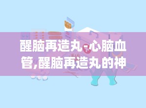 醒脑再造丸-心脑血管,醒脑再造丸的神奇疗效