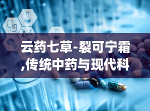 云药七草-裂可宁霜,传统中药与现代科技的完美融合，肌肤养护的守护神”